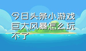 今日头条小游戏巨大风暴怎么玩不了