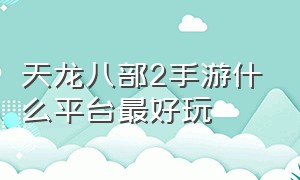 天龙八部2手游什么平台最好玩