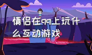 情侣在qq上玩什么互动游戏