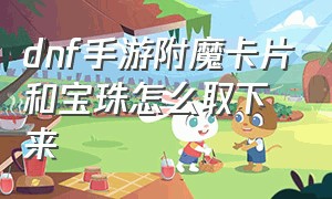 dnf手游附魔卡片和宝珠怎么取下来