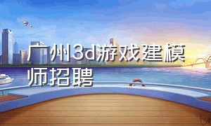 广州3d游戏建模师招聘