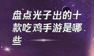 盘点光子出的十款吃鸡手游是哪些