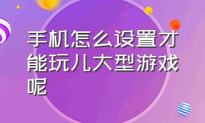 手机怎么设置才能玩儿大型游戏呢