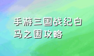 手游三国战纪白马之围攻略