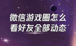 微信游戏圈怎么看好友全部动态