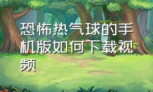 恐怖热气球的手机版如何下载视频