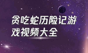 贪吃蛇历险记游戏视频大全