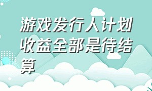 游戏发行人计划收益全部是待结算