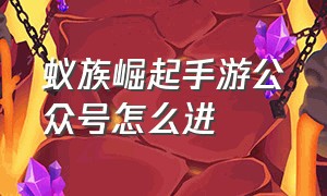 蚁族崛起手游公众号怎么进