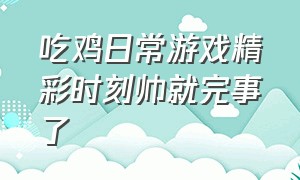 吃鸡日常游戏精彩时刻帅就完事了