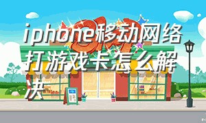 iphone移动网络打游戏卡怎么解决