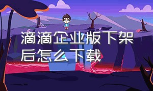 滴滴企业版下架后怎么下载