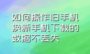 如何操作旧手机换新手机下载的数据不丢失