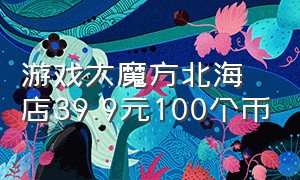 游戏大魔方北海店39.9元100个币