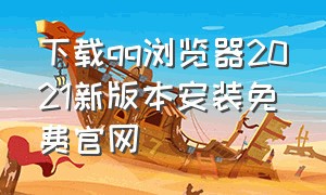 下载qq浏览器2021新版本安装免费官网