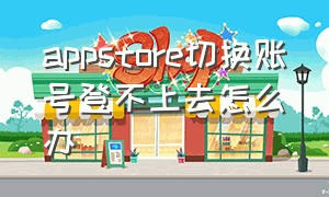 appstore切换账号登不上去怎么办