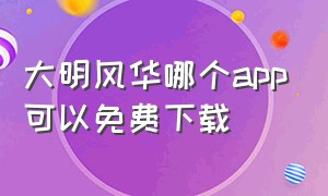 大明风华哪个app可以免费下载