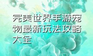 完美世界手游宠物最新玩法攻略大全