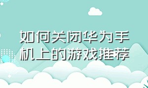 如何关闭华为手机上的游戏推荐