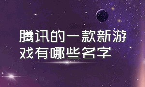 腾讯的一款新游戏有哪些名字