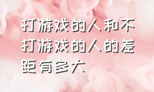 打游戏的人和不打游戏的人的差距有多大