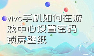 vivo手机如何在游戏中心设置密码锁屏壁纸