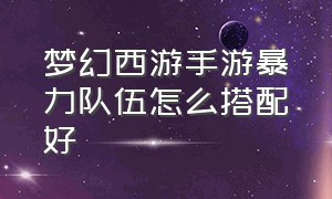 梦幻西游手游暴力队伍怎么搭配好