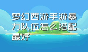 梦幻西游手游暴力队伍怎么搭配最好