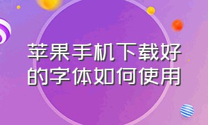 苹果手机下载好的字体如何使用