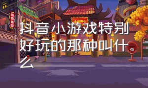 抖音小游戏特别好玩的那种叫什么