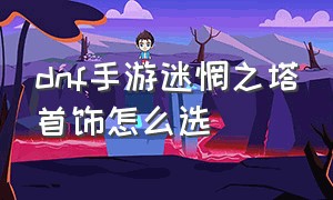 dnf手游迷惘之塔首饰怎么选