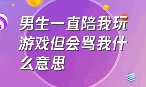 男生一直陪我玩游戏但会骂我什么意思