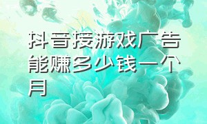 抖音接游戏广告能赚多少钱一个月