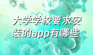 大学学校要求安装的app有哪些