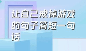 让自己戒掉游戏的句子简短一句话