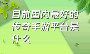 目前国内最好的传奇手游平台是什么