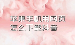 苹果手机用网页怎么下载抖音