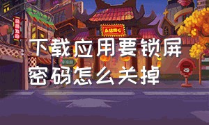 下载应用要锁屏密码怎么关掉