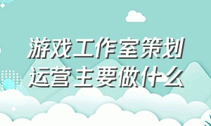 游戏工作室策划运营主要做什么