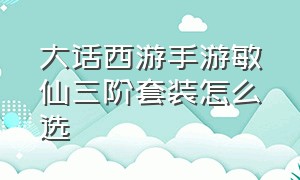 大话西游手游敏仙三阶套装怎么选