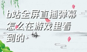 b站全屏直播弹幕怎么在游戏里看到的