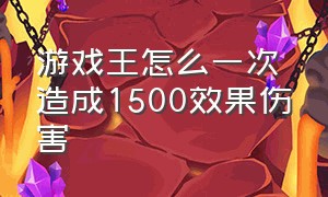 游戏王怎么一次造成1500效果伤害