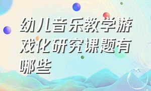 幼儿音乐教学游戏化研究课题有哪些