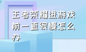 王者荣耀进游戏前一直很慢怎么办