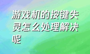 游戏机的按键失灵怎么处理解决呢