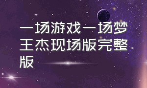 一场游戏一场梦王杰现场版完整版