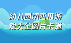 幼儿园切西瓜游戏大全图片卡通