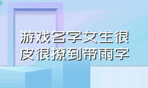 游戏名字女生很皮很撩到带雨字