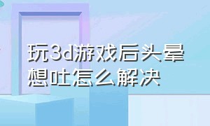 玩3d游戏后头晕想吐怎么解决