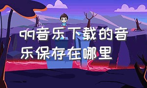 qq音乐下载的音乐保存在哪里